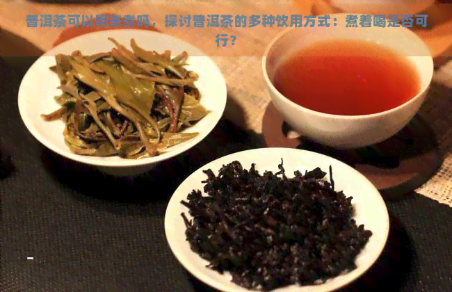 普洱茶可以用来煮吗，探讨普洱茶的多种饮用方式：煮着喝是否可行？