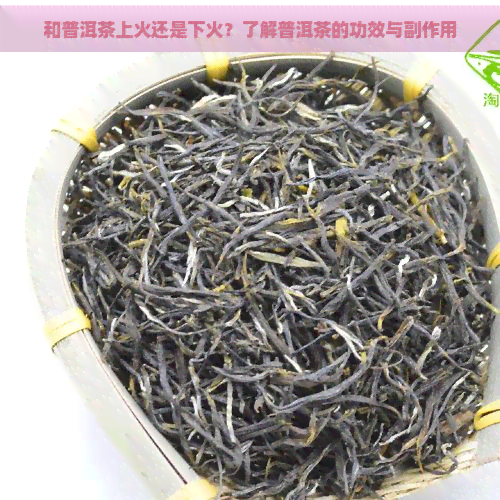 和普洱茶上火还是下火？了解普洱茶的功效与副作用