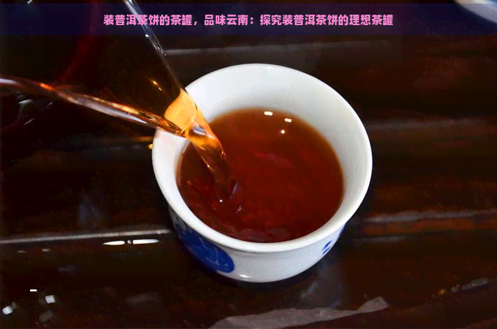 装普洱茶饼的茶罐，品味云南：探究装普洱茶饼的理想茶罐