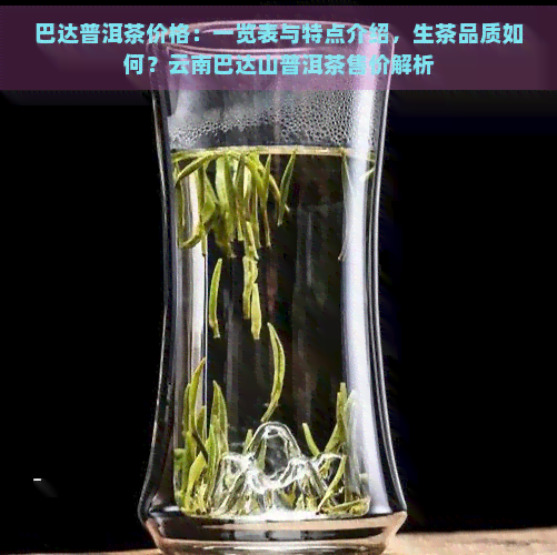 巴达普洱茶价格：一览表与特点介绍，生茶品质如何？云南巴达山普洱茶售价解析