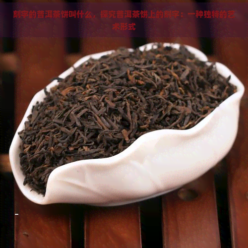 刻字的普洱茶饼叫什么，探究普洱茶饼上的刻字：一种独特的艺术形式