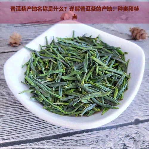 普洱茶产地名称是什么？详解普洱茶的产地、种类和特点