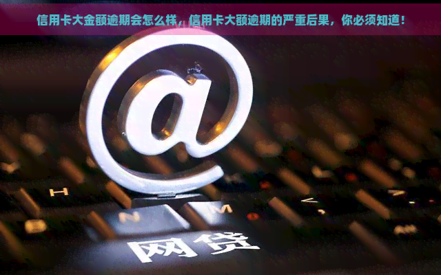 信用卡大金额逾期会怎么样，信用卡大额逾期的严重后果，你必须知道！