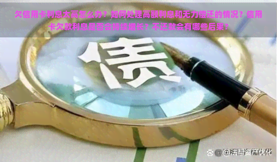 欠信用卡利息太高怎么办？如何处理高额利息和无力偿还的情况？信用卡欠款利息是否会持续增长？不还款会有哪些后果？