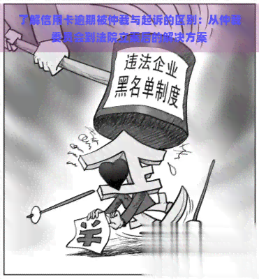 了解信用卡逾期被仲裁与起诉的区别：从仲裁委员会到法院立案后的解决方案