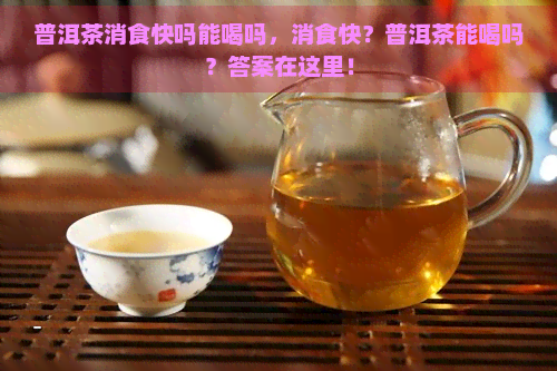 普洱茶消食快吗能喝吗，消食快？普洱茶能喝吗？答案在这里！