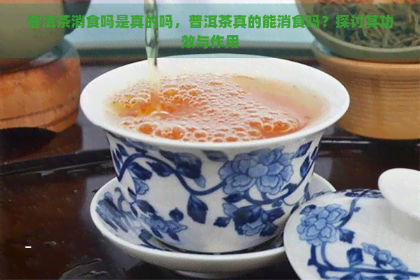 普洱茶消食吗是真的吗，普洱茶真的能消食吗？探讨其功效与作用