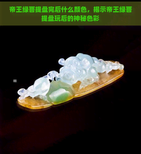 帝王绿菩提盘完后什么颜色，揭示帝王绿菩提盘玩后的神秘色彩