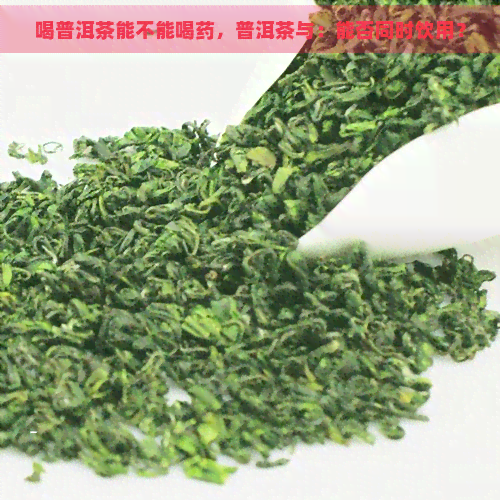 喝普洱茶能不能喝药，普洱茶与：能否同时饮用？