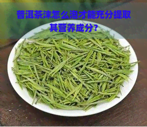 普洱茶沫怎么泡才能充分提取其营养成分？