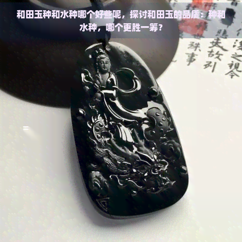 和田玉种和水种哪个好些呢，探讨和田玉的品质：种和水种，哪个更胜一筹？