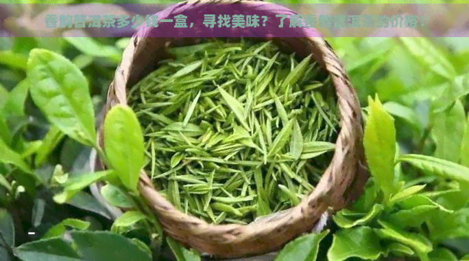 香韵普洱茶多少钱一盒，寻找美味？了解香韵普洱茶的价格！