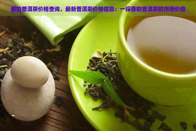 香韵普洱茶价格查询，最新普洱茶价格信息：一探香韵普洱茶的市场价值