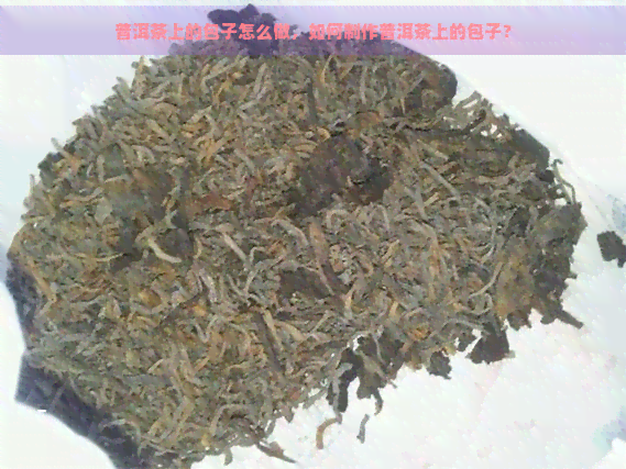 普洱茶上的包子怎么做，如何制作普洱茶上的包子？