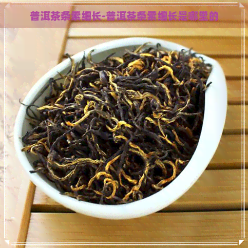 普洱茶条索细长-普洱茶条索细长是哪里的