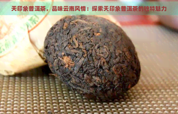 天印象普洱茶，品味云南风情：探索天印象普洱茶的独特魅力