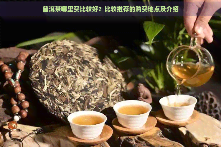 普洱茶哪里买比较好？比较推荐的购买地点及介绍