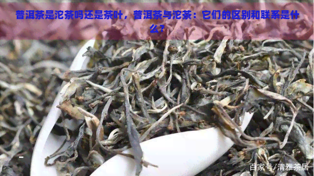 普洱茶是沱茶吗还是茶叶，普洱茶与沱茶：它们的区别和联系是什么？