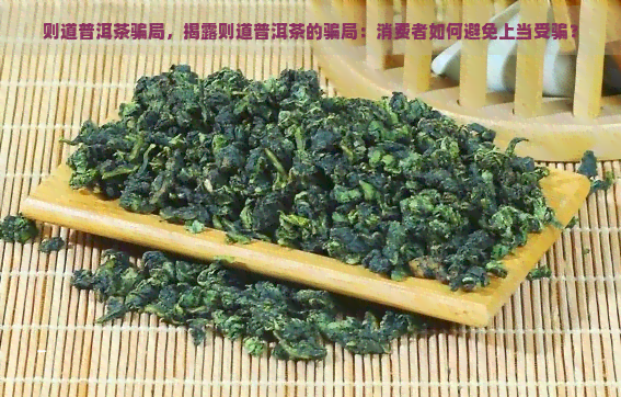 则道普洱茶骗局，揭露则道普洱茶的骗局：消费者如何避免上当受骗？