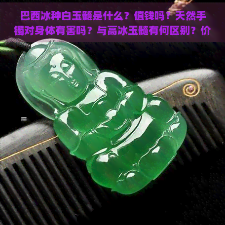 巴西冰种白玉髓是什么？值钱吗？天然手镯对身体有害吗？与高冰玉髓有何区别？价格是否便宜？