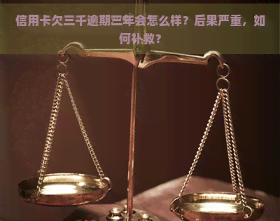 信用卡欠三千逾期三年会怎么样？后果严重，如何补救？