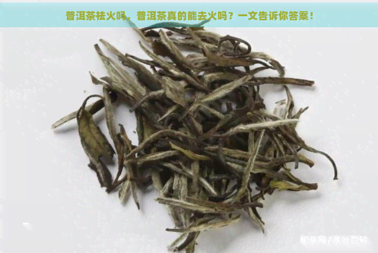 普洱茶祛火吗，普洱茶真的能去火吗？一文告诉你答案！