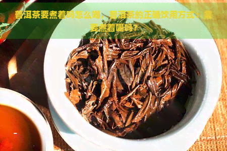 普洱茶要煮着吗怎么喝，普洱茶的正确饮用方式：需要煮着喝吗？