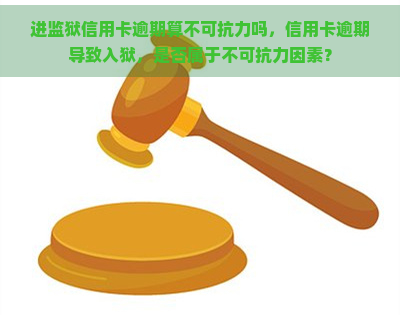 进监狱信用卡逾期算不可抗力吗，信用卡逾期导致入狱，是否属于不可抗力因素？