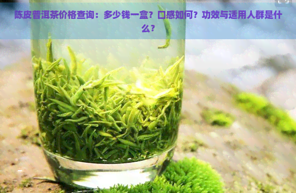 陈皮普洱茶价格查询：多少钱一盒？口感如何？功效与适用人群是什么？