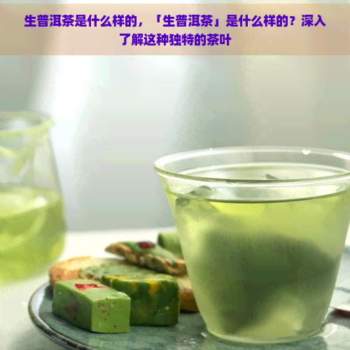 生普洱茶是什么样的，「生普洱茶」是什么样的？深入了解这种独特的茶叶