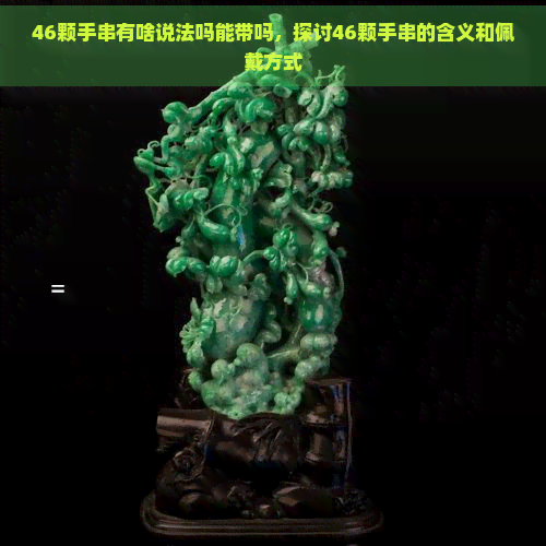 46颗手串有啥说法吗能带吗，探讨46颗手串的含义和佩戴方式