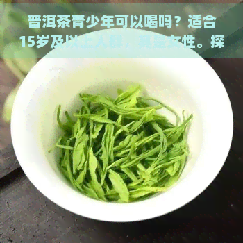 普洱茶青少年可以喝吗？适合15岁及以上人群，其是女性。探讨年轻人喝普洱茶的好处与注意事项。