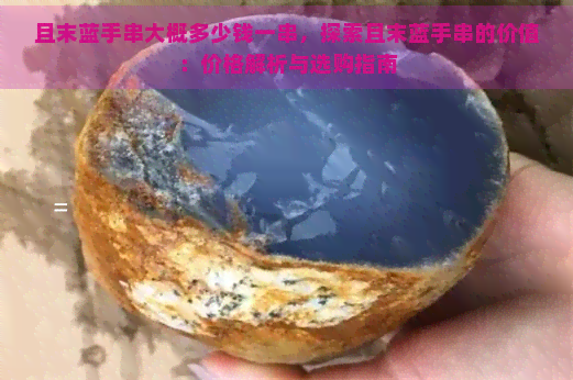 且末蓝手串大概多少钱一串，探索且末蓝手串的价值：价格解析与选购指南