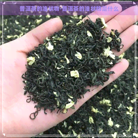 普洱茶的油状物-普洱茶的油状物是什么