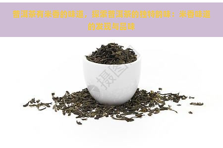 普洱茶有米香的味道，探索普洱茶的独特韵味：米香味道的发现与品味