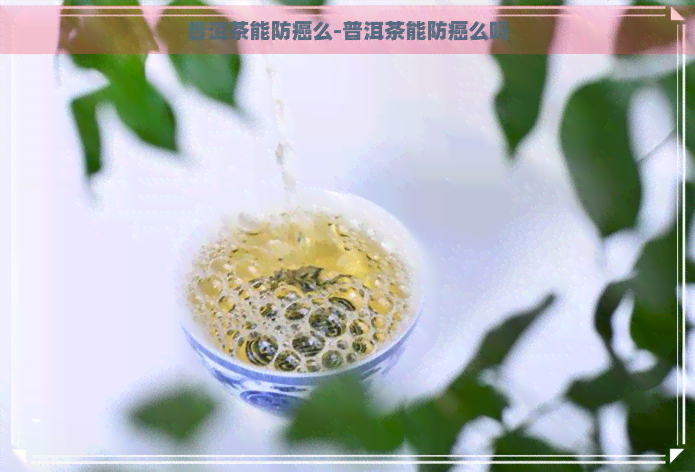 普洱茶能防癌么-普洱茶能防癌么吗