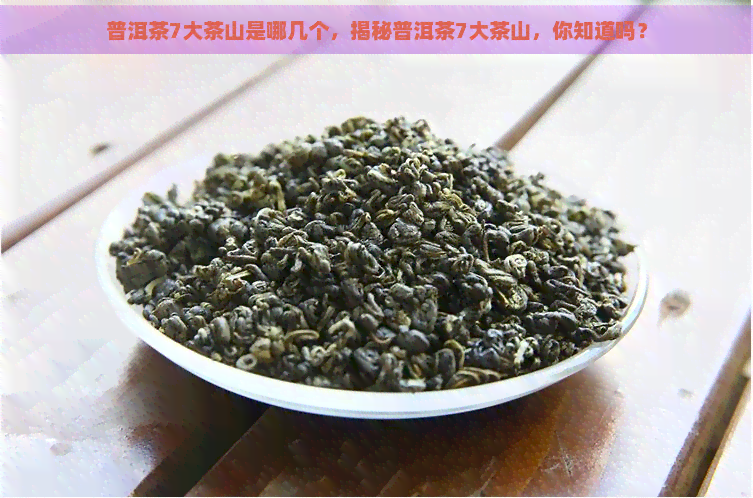 普洱茶7大茶山是哪几个，揭秘普洱茶7大茶山，你知道吗？