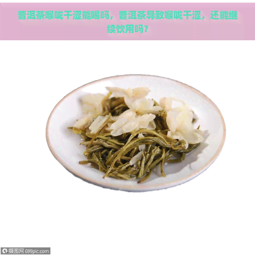 普洱茶喉咙干涩能喝吗，普洱茶导致喉咙干涩，还能继续饮用吗？