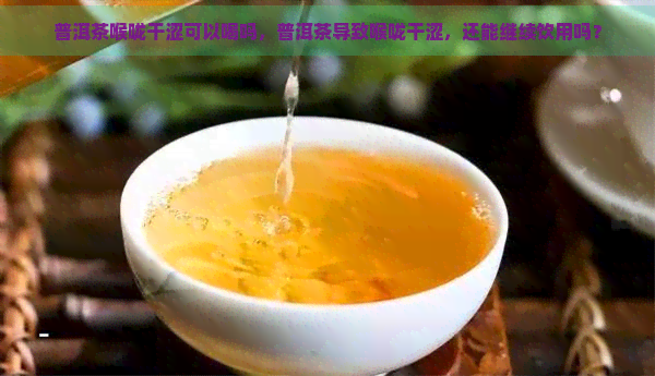 普洱茶喉咙干涩可以喝吗，普洱茶导致喉咙干涩，还能继续饮用吗？