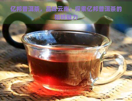 亿邦普洱茶，品味云南：探索亿邦普洱茶的独特魅力