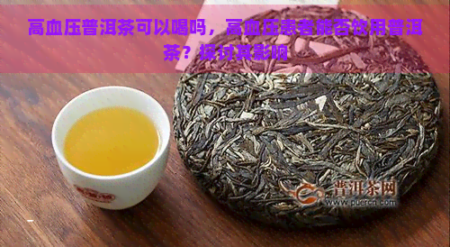 高血压普洱茶可以喝吗，高血压患者能否饮用普洱茶？探讨其影响