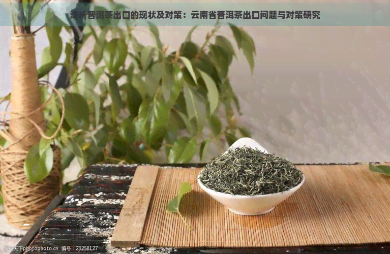 浅析普洱茶出口的现状及对策：云南省普洱茶出口问题与对策研究