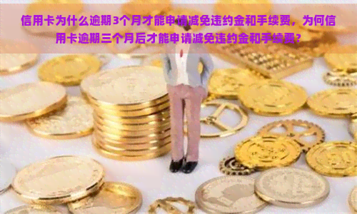 信用卡为什么逾期3个月才能申请减免违约金和手续费，为何信用卡逾期三个月后才能申请减免违约金和手续费？