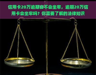 信用卡20万逾期会不会坐牢，逾期20万信用卡会坐牢吗？你需要了解的法律知识