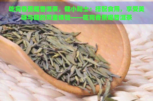 吃完香蕉喝普洱茶，健小贴士：搭配食用，享受美味与健的双重体验——吃完香蕉喝普洱茶