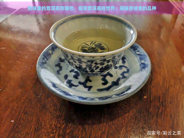 苦味重的普洱茶有哪些，探索普洱茶的世界：揭秘苦味重的品种