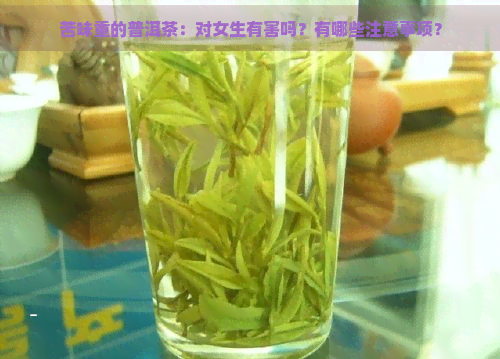 苦味重的普洱茶：对女生有害吗？有哪些注意事项？