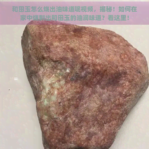 和田玉怎么烧出油味道呢视频，揭秘！如何在家中烧制出和田玉的油润味道？看这里！