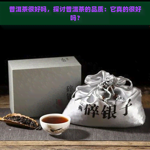 普洱茶很好吗，探讨普洱茶的品质：它真的很好吗？