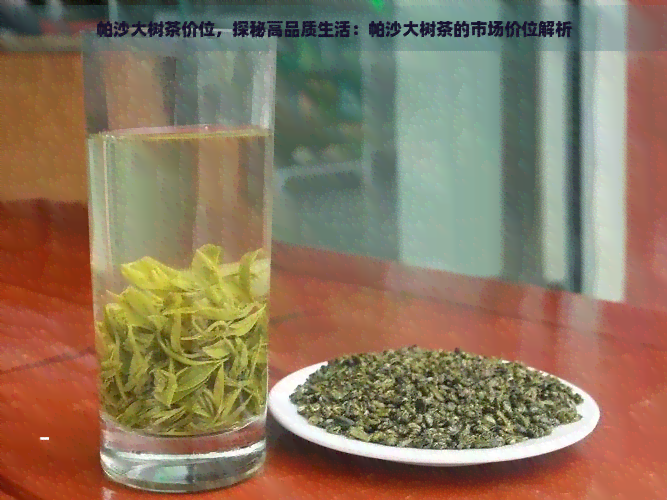 帕沙大树茶价位，探秘高品质生活：帕沙大树茶的市场价位解析